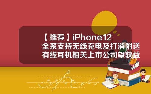 【推荐】iPhone12全系支持无线充电及打消附送有线耳机相关上市公司望获益附股