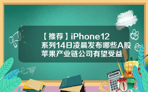 【推荐】iPhone12系列14日凌晨发布哪些A股苹果产业链公司有望受益