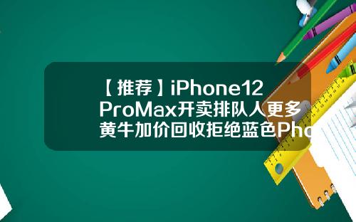 【推荐】iPhone12ProMax开卖排队人更多黄牛加价回收拒绝蓝色Phone12mini却破发
