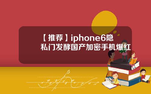 【推荐】iphone6隐私门发酵国产加密手机爆红