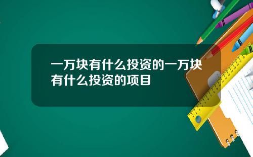一万块有什么投资的一万块有什么投资的项目