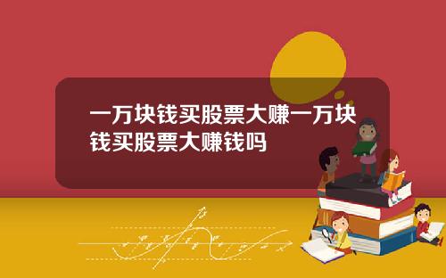 一万块钱买股票大赚一万块钱买股票大赚钱吗