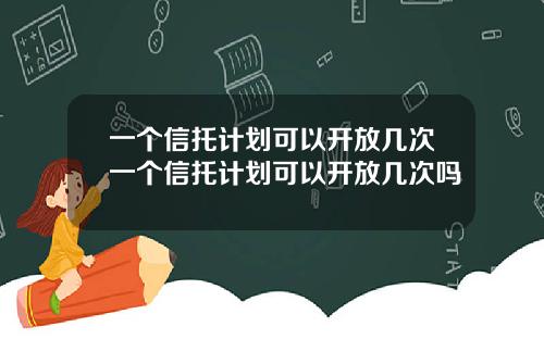一个信托计划可以开放几次一个信托计划可以开放几次吗