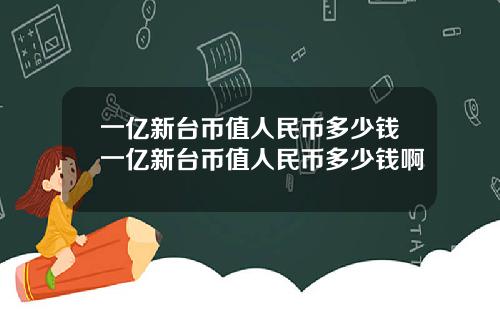一亿新台币值人民币多少钱一亿新台币值人民币多少钱啊