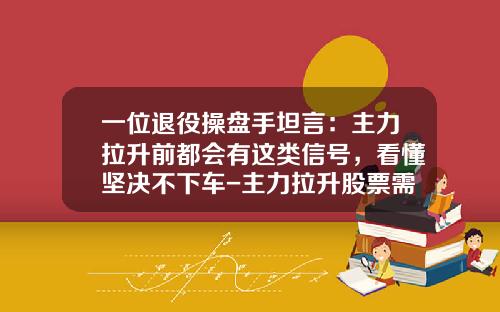 一位退役操盘手坦言：主力拉升前都会有这类信号，看懂坚决不下车-主力拉升股票需要多少资金【新闻】.