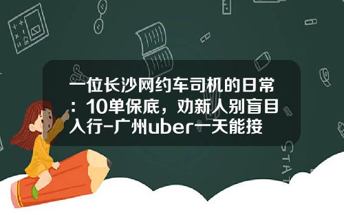 一位长沙网约车司机的日常：10单保底，劝新人别盲目入行-广州uber一天能接多少单【新闻】.