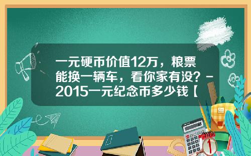一元硬币价值12万，粮票能换一辆车，看你家有没？-2015一元纪念币多少钱【新闻】.