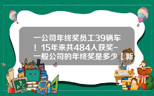 一公司年终奖员工39辆车！15年来共484人获奖-一般公司的年终奖是多少【新闻】.