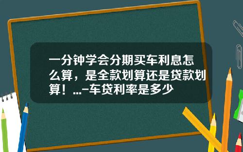 一分钟学会分期买车利息怎么算，是全款划算还是贷款划算！...-车贷利率是多少2016【新闻】.