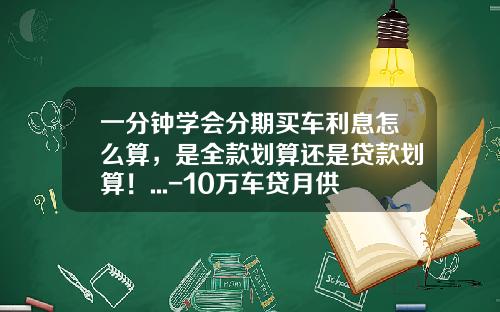 一分钟学会分期买车利息怎么算，是全款划算还是贷款划算！...-10万车贷月供多少【新闻】.