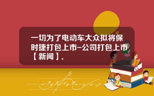 一切为了电动车大众拟将保时捷打包上市-公司打包上市【新闻】.