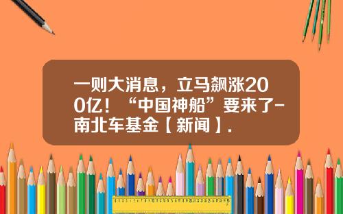 一则大消息，立马飙涨200亿！“中国神船”要来了-南北车基金【新闻】.