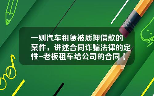 一则汽车租赁被质押借款的案件，讲述合同诈骗法律的定性-老板租车给公司的合同【新闻】.