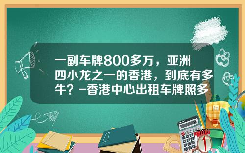一副车牌800多万，亚洲四小龙之一的香港，到底有多牛？-香港中心出租车牌照多少钱【新闻】.