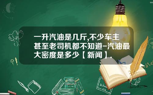 一升汽油是几斤,不少车主甚至老司机都不知道-汽油最大密度是多少【新闻】.