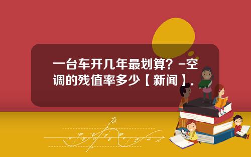 一台车开几年最划算？-空调的残值率多少【新闻】.