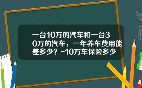 一台10万的汽车和一台30万的汽车，一年养车费用能差多少？-10万车保险多少钱【新闻】.