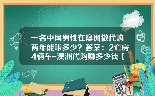一名中国男性在澳洲做代购两年能赚多少？答案：2套房4辆车-澳洲代购赚多少钱【新闻】.