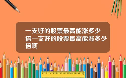 一支好的股票最高能涨多少倍一支好的股票最高能涨多少倍啊