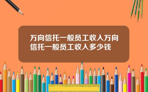 万向信托一般员工收入万向信托一般员工收入多少钱