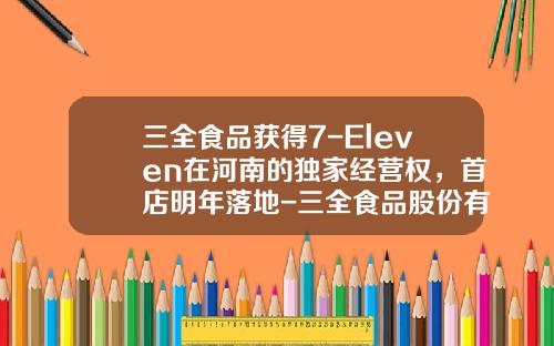 三全食品获得7-Eleven在河南的独家经营权，首店明年落地-三全食品股份有限公司