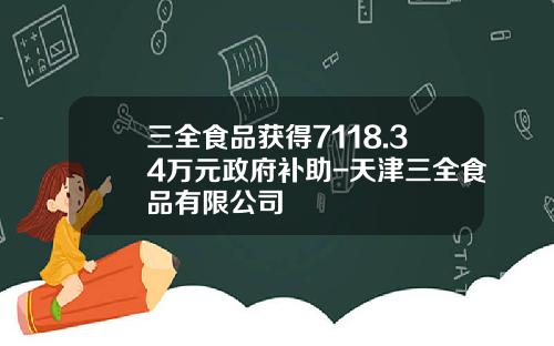 三全食品获得7118.34万元政府补助-天津三全食品有限公司