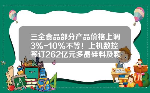 三全食品部分产品价格上调3%-10%不等！上机数控签订262亿元多晶硅料及颗粒硅采购合同-中粮屯河博州糖业有限公司