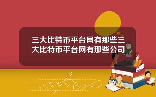 三大比特币平台网有那些三大比特币平台网有那些公司