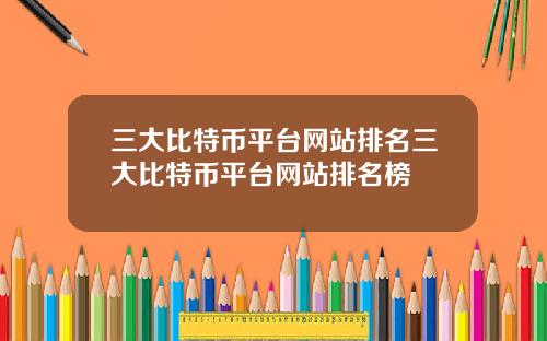 三大比特币平台网站排名三大比特币平台网站排名榜