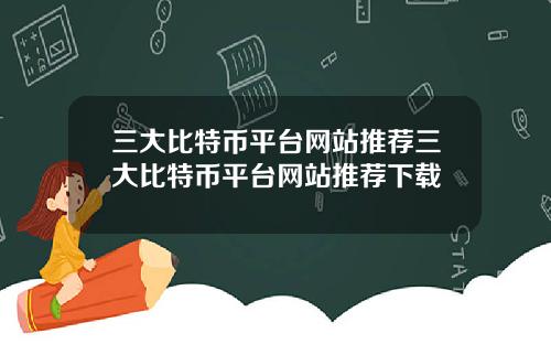 三大比特币平台网站推荐三大比特币平台网站推荐下载