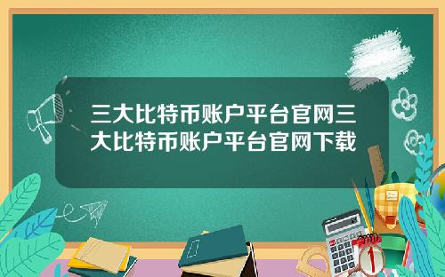 三大比特币账户平台官网三大比特币账户平台官网下载