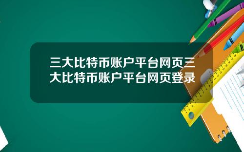 三大比特币账户平台网页三大比特币账户平台网页登录