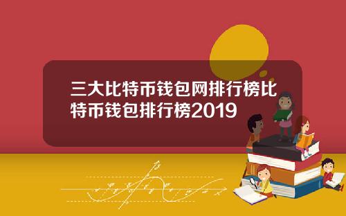 三大比特币钱包网排行榜比特币钱包排行榜2019