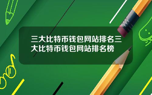 三大比特币钱包网站排名三大比特币钱包网站排名榜