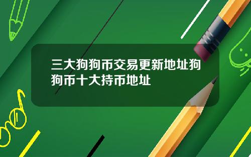 三大狗狗币交易更新地址狗狗币十大持币地址