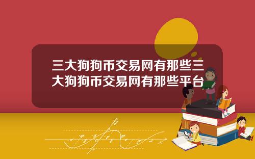 三大狗狗币交易网有那些三大狗狗币交易网有那些平台