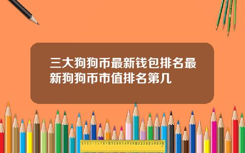 三大狗狗币最新钱包排名最新狗狗币市值排名第几