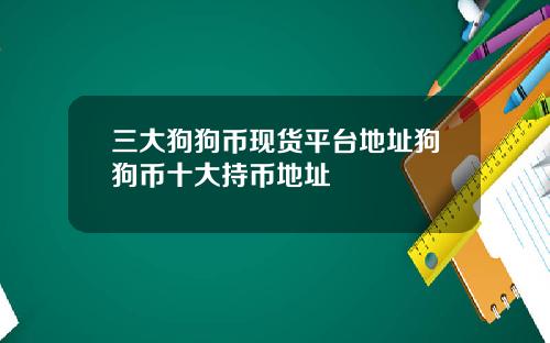 三大狗狗币现货平台地址狗狗币十大持币地址