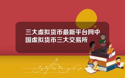 三大虚拟货币最新平台网中国虚拟货币三大交易所