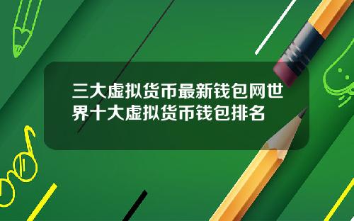三大虚拟货币最新钱包网世界十大虚拟货币钱包排名
