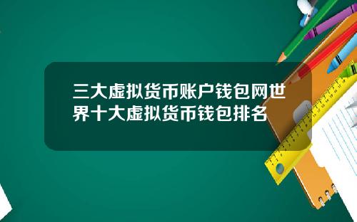三大虚拟货币账户钱包网世界十大虚拟货币钱包排名