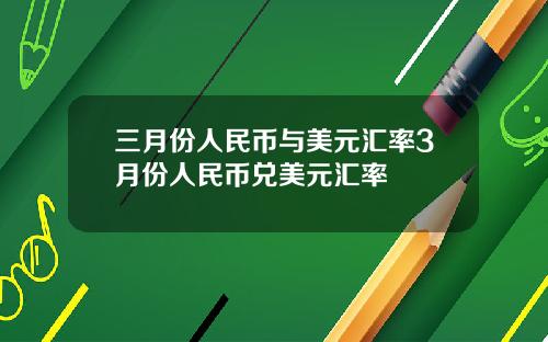 三月份人民币与美元汇率3月份人民币兑美元汇率