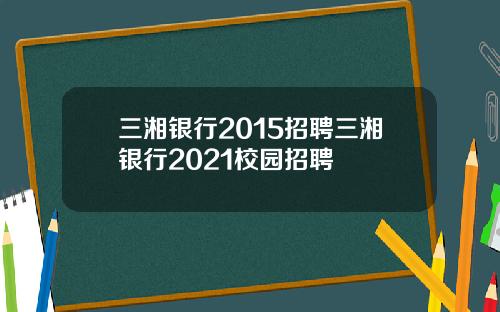 三湘银行2015招聘三湘银行2021校园招聘