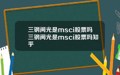 三钢闽光是msci股票吗三钢闽光是msci股票吗知乎