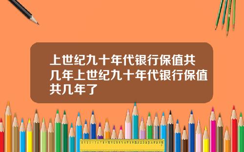 上世纪九十年代银行保值共几年上世纪九十年代银行保值共几年了
