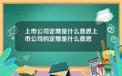 上市公司定增是什么意思上市公司的定增是什么意思