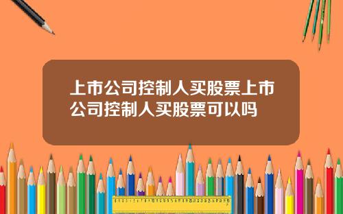 上市公司控制人买股票上市公司控制人买股票可以吗