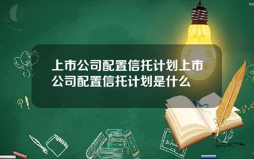 上市公司配置信托计划上市公司配置信托计划是什么