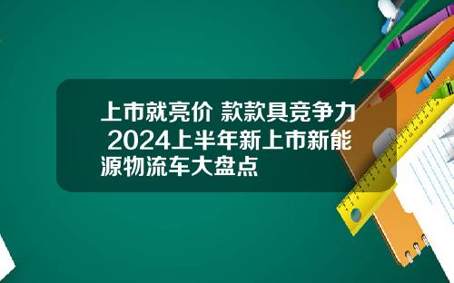 上市就亮价 款款具竞争力 2024上半年新上市新能源物流车大盘点