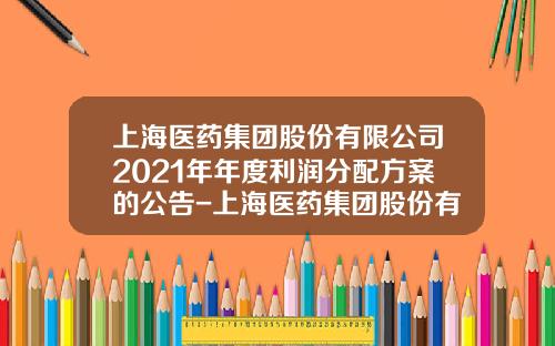 上海医药集团股份有限公司2021年年度利润分配方案的公告-上海医药集团股份有限公司